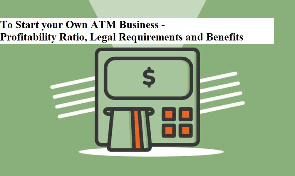To Start your Own ATM Business - Profitability Ratio, Legal Requirements and Benefits