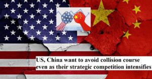 US, China want to avoid collision course even as their strategic competition intensifies