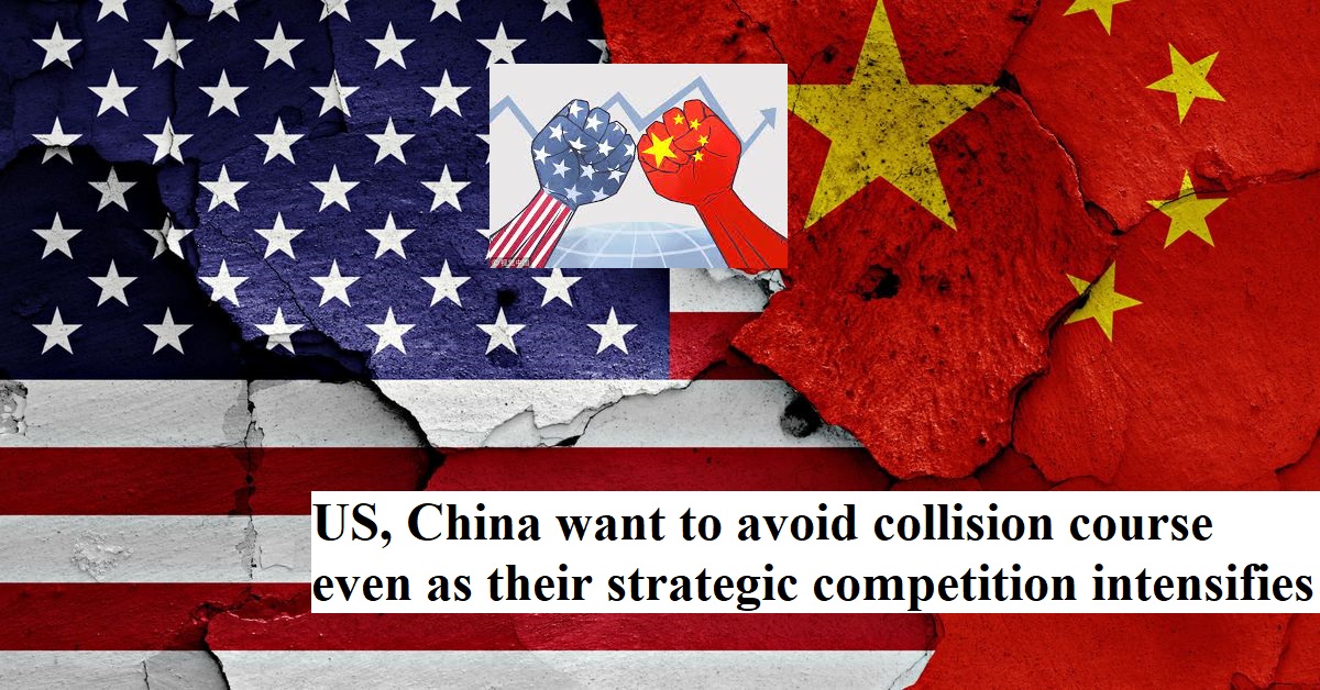 US, China want to avoid collision course even as their strategic competition intensifies